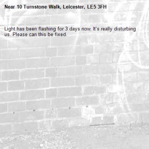 Light has been flashing for 3 days now. It&#39;s really disturbing us. Please can this be fixed.-10 Turnstone Walk, Leicester, LE5 3FH