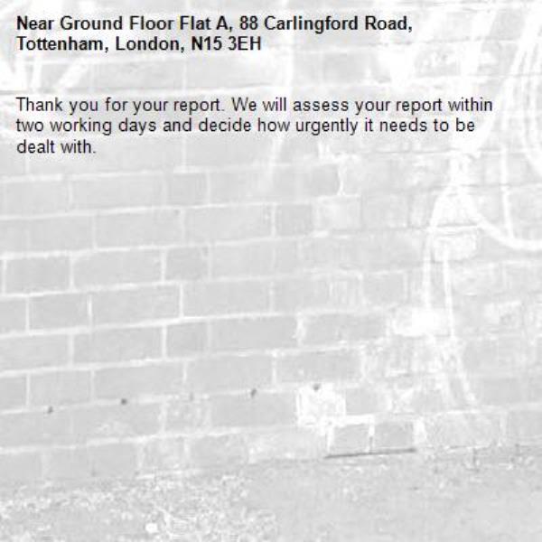 Thank you for your report. We will assess your report within two working days and decide how urgently it needs to be dealt with.-Ground Floor Flat A, 88 Carlingford Road, Tottenham, London, N15 3EH