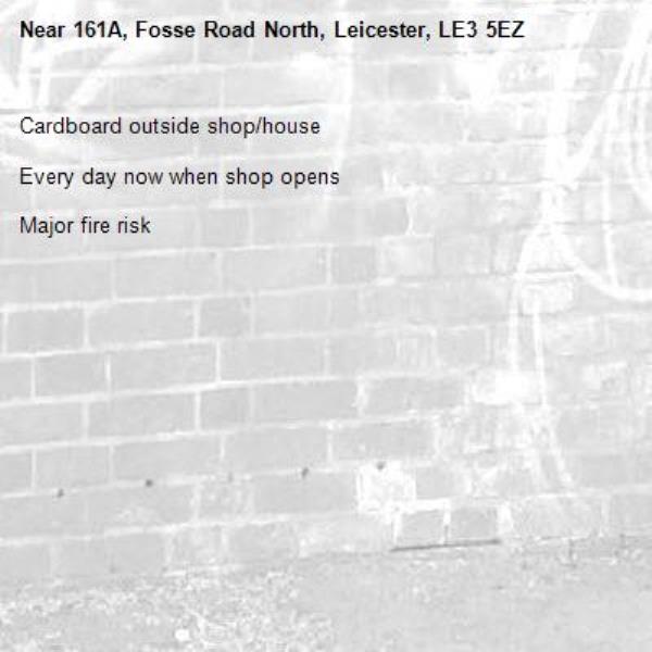 Cardboard outside shop/house 

Every day now when shop opens

Major fire risk-161A, Fosse Road North, Leicester, LE3 5EZ