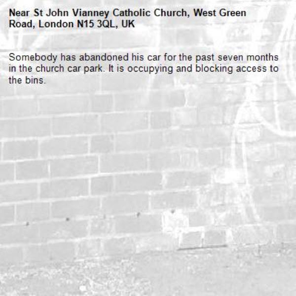 Somebody has abandoned his car for the past seven months in the church car park. It is occupying and blocking access to the bins.  -St John Vianney Catholic Church, West Green Road, London N15 3QL, UK