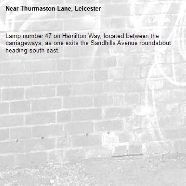 Lamp number 47 on Hamilton Way, located between the carriageways, as one exits the Sandhills Avenue roundabout heading south east. -Thurmaston Lane, Leicester