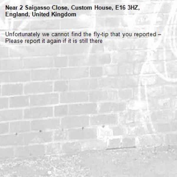 Unfortunately we cannot find the fly-tip that you reported – Please report it again if it is still there-2 Saigasso Close, Custom House, E16 3HZ, England, United Kingdom