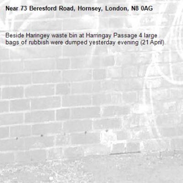 Beside Haringey waste bin at Harringay Passage 4 large bags of rubbish were dumped yesterday evening (21 April).-73 Beresford Road, Hornsey, London, N8 0AG