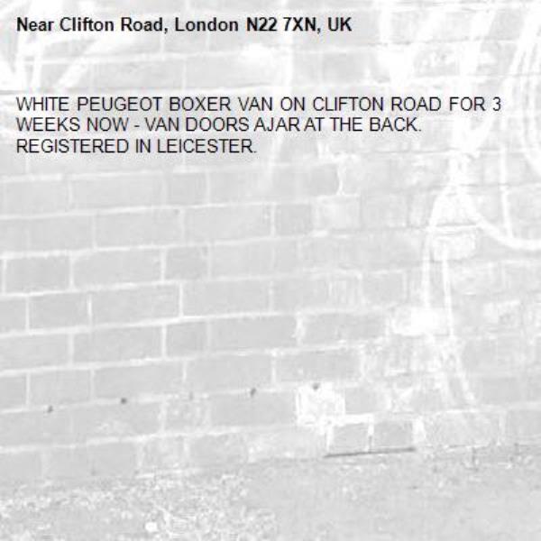 WHITE PEUGEOT BOXER VAN ON CLIFTON ROAD FOR 3 WEEKS NOW - VAN DOORS AJAR AT THE BACK.
REGISTERED IN LEICESTER.-Clifton Road, London N22 7XN, UK