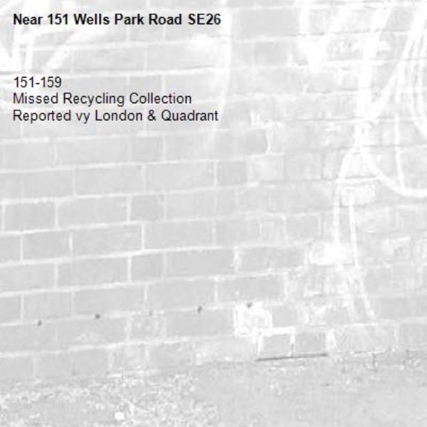 151-159
Missed Recycling Collection
Reported vy London & Quadrant-151 Wells Park Road SE26