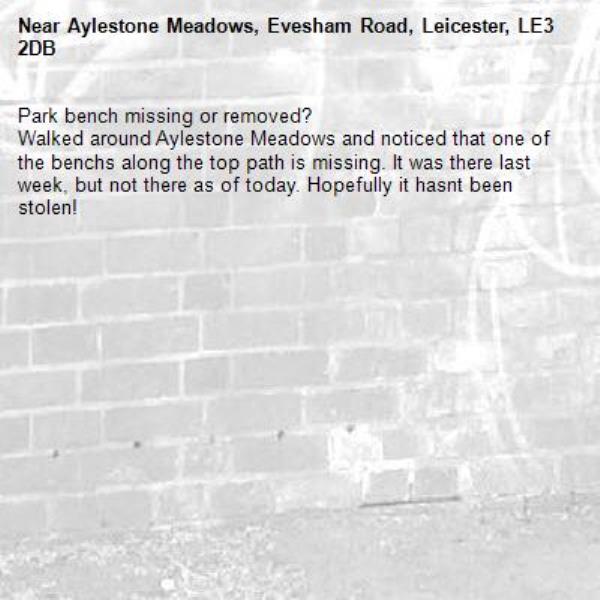 Park bench missing or removed? 
Walked around Aylestone Meadows and noticed that one of the benchs along the top path is missing. It was there last week, but not there as of today. Hopefully it hasnt been stolen! -Aylestone Meadows, Evesham Road, Leicester, LE3 2DB