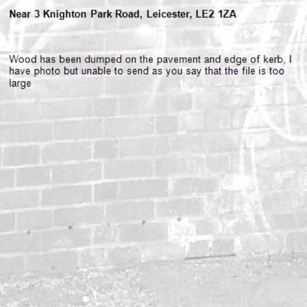 Wood has been dumped on the pavement and edge of kerb, I have photo but unable to send as you say that the file is too large-3 Knighton Park Road, Leicester, LE2 1ZA