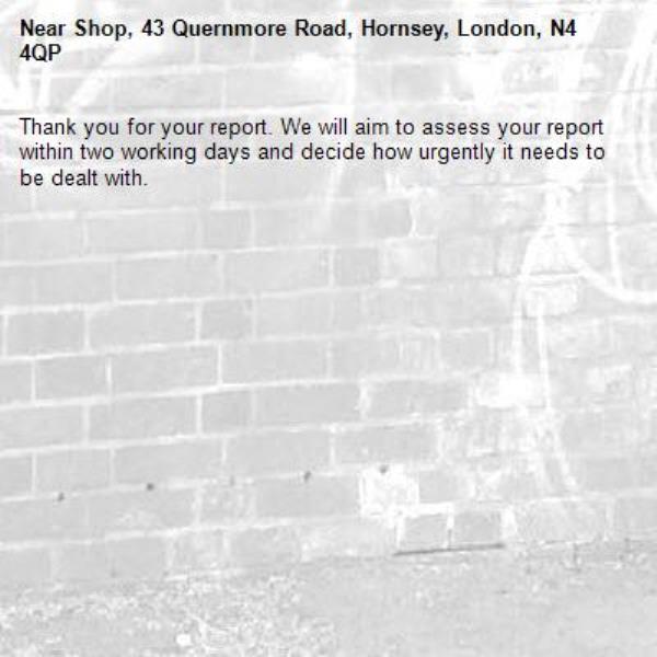 Thank you for your report. We will aim to assess your report within two working days and decide how urgently it needs to be dealt with.-Shop, 43 Quernmore Road, Hornsey, London, N4 4QP