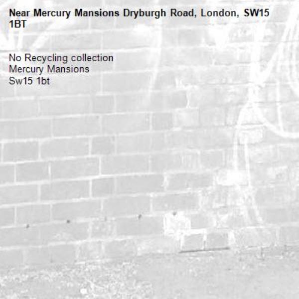 No Recycling collection 
Mercury Mansions 
Sw15 1bt-Mercury Mansions Dryburgh Road, London, SW15 1BT