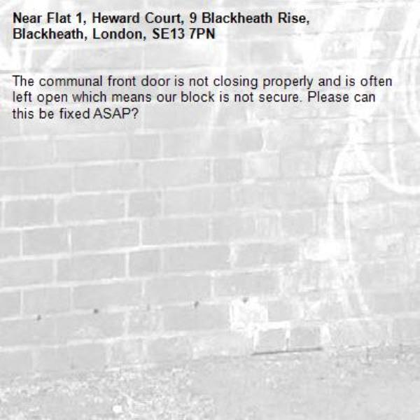 The communal front door is not closing properly and is often left open which means our block is not secure. Please can this be fixed ASAP?-Flat 1, Heward Court, 9 Blackheath Rise, Blackheath, London, SE13 7PN