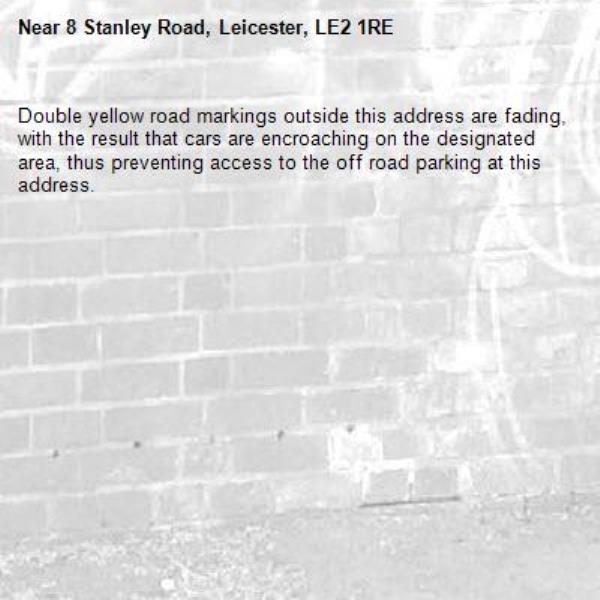 Double yellow road markings outside this address are fading, with the result that cars are encroaching on the designated area, thus preventing access to the off road parking at this address. -8 Stanley Road, Leicester, LE2 1RE