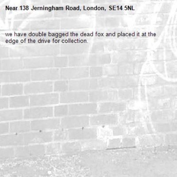 we have double bagged the dead fox and placed it at the edge of the drive for collection.-138 Jerningham Road, London, SE14 5NL