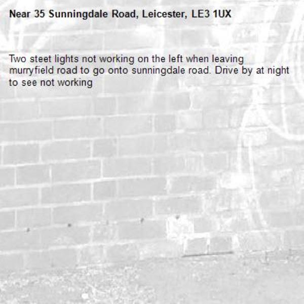 Two steet lights not working on the left when leaving murryfield road to go onto sunningdale road. Drive by at night to see not working -35 Sunningdale Road, Leicester, LE3 1UX