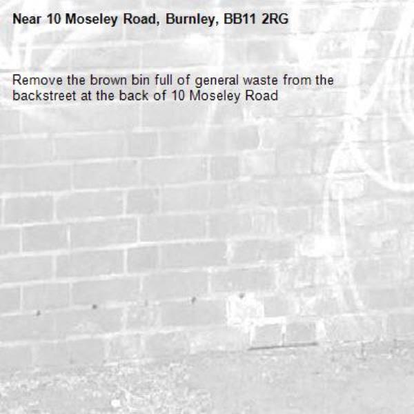 Remove the brown bin full of general waste from the backstreet at the back of 10 Moseley Road-10 Moseley Road, Burnley, BB11 2RG