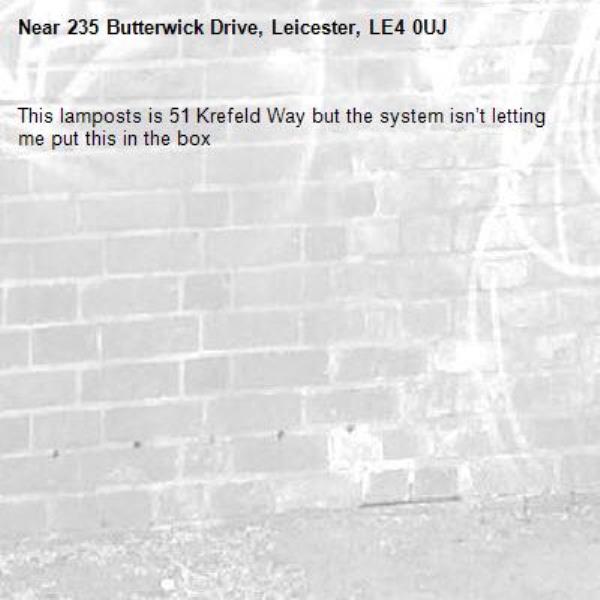 This lamposts is 51 Krefeld Way but the system isn’t letting me put this in the box-235 Butterwick Drive, Leicester, LE4 0UJ