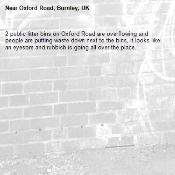 2 public litter bins on Oxford Road are overflowing and people are putting waste down next to the bins, it looks like an eyesore and rubbish is going all over the place. -Oxford Road, Burnley, UK