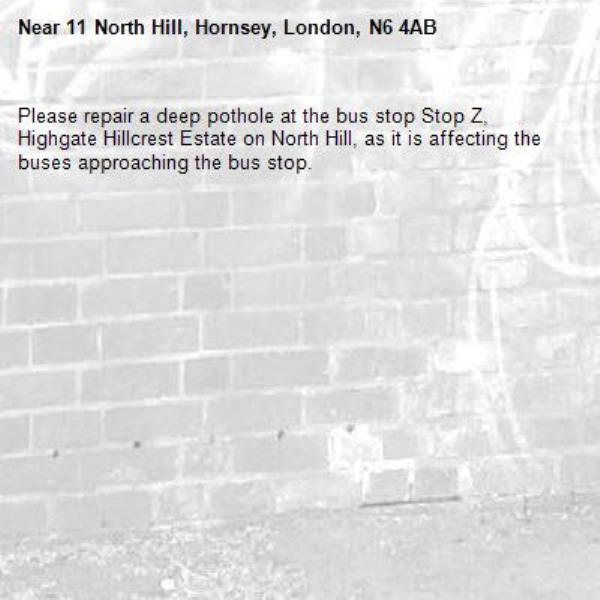 Please repair a deep pothole at the bus stop Stop Z, Highgate Hillcrest Estate on North Hill, as it is affecting the buses approaching the bus stop. -11 North Hill, Hornsey, London, N6 4AB