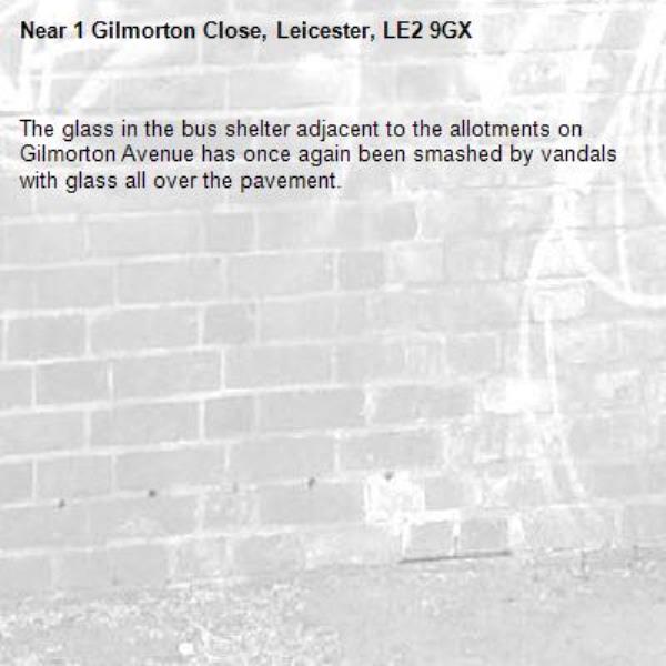 The glass in the bus shelter adjacent to the allotments on Gilmorton Avenue has once again been smashed by vandals with glass all over the pavement.-1 Gilmorton Close, Leicester, LE2 9GX