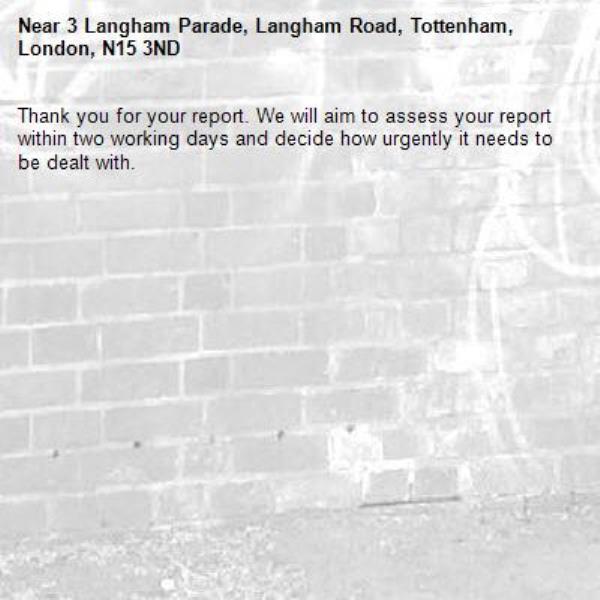 Thank you for your report. We will aim to assess your report within two working days and decide how urgently it needs to be dealt with.-3 Langham Parade, Langham Road, Tottenham, London, N15 3ND