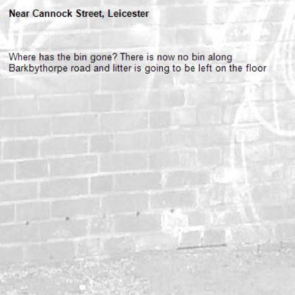 Where has the bin gone? There is now no bin along Barkbythorpe road and litter is going to be left on the floor -Cannock Street, Leicester