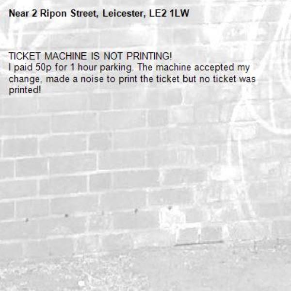 TICKET MACHINE IS NOT PRINTING! 
I paid 50p for 1 hour parking. The machine accepted my change, made a noise to print the ticket but no ticket was printed!-2 Ripon Street, Leicester, LE2 1LW