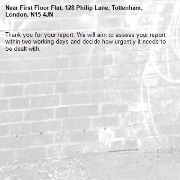 Thank you for your report. We will aim to assess your report within two working days and decide how urgently it needs to be dealt with.-First Floor Flat, 128 Philip Lane, Tottenham, London, N15 4JN