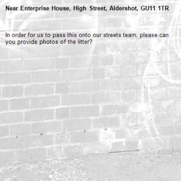 In order for us to pass this onto our streets team, please can you provide photos of the litter?-Enterprise House, High Street, Aldershot, GU11 1TR