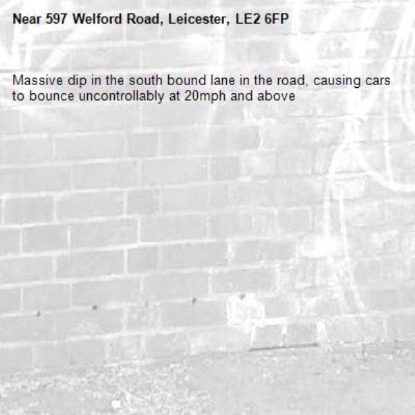 Massive dip in the south bound lane in the road, causing cars to bounce uncontrollably at 20mph and above -597 Welford Road, Leicester, LE2 6FP