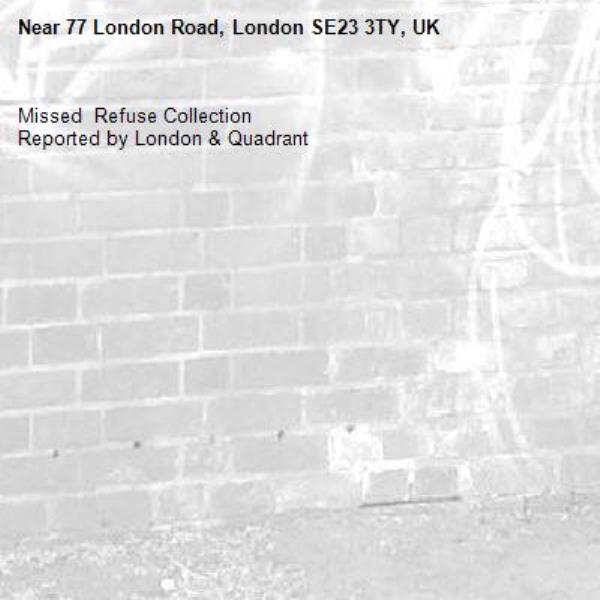 Missed  Refuse Collection
Reported by London &amp; Quadrant-77 London Road, London SE23 3TY, UK