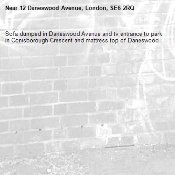 Sofa dumped in Daneswood Avenue and tv entrance to park in Conisborough Crescent and mattress top of Daneswood-12 Daneswood Avenue, London, SE6 2RQ