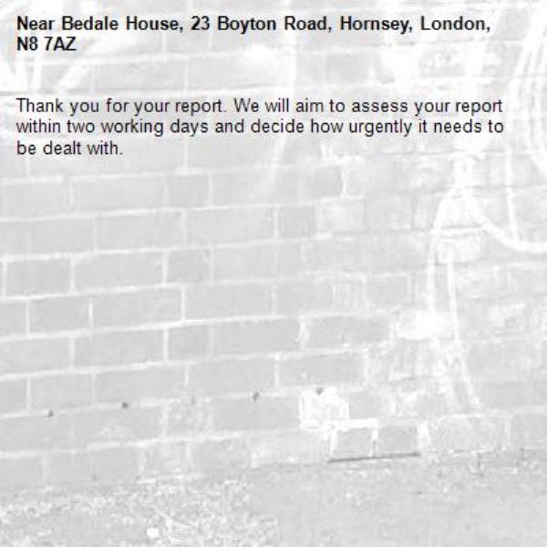 Thank you for your report. We will aim to assess your report within two working days and decide how urgently it needs to be dealt with.-Bedale House, 23 Boyton Road, Hornsey, London, N8 7AZ