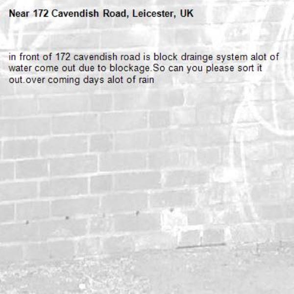 in front of 172 cavendish road is block drainge system alot of water come out due to blockage.So can you please sort it out.over coming days alot of rain-172 Cavendish Road, Leicester, UK