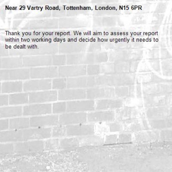 Thank you for your report. We will aim to assess your report within two working days and decide how urgently it needs to be dealt with.-29 Vartry Road, Tottenham, London, N15 6PR