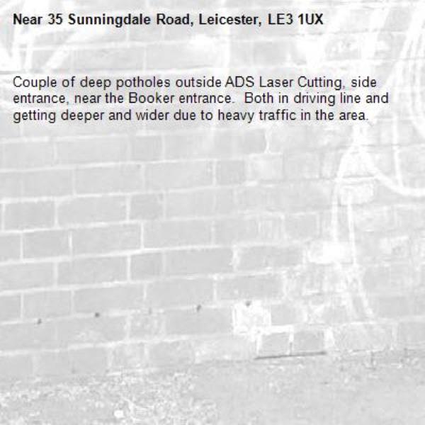 Couple of deep potholes outside ADS Laser Cutting, side entrance, near the Booker entrance.  Both in driving line and getting deeper and wider due to heavy traffic in the area.-35 Sunningdale Road, Leicester, LE3 1UX