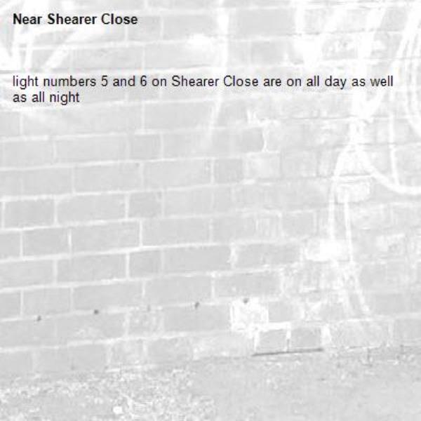 light numbers 5 and 6 on Shearer Close are on all day as well as all night  -Shearer Close 