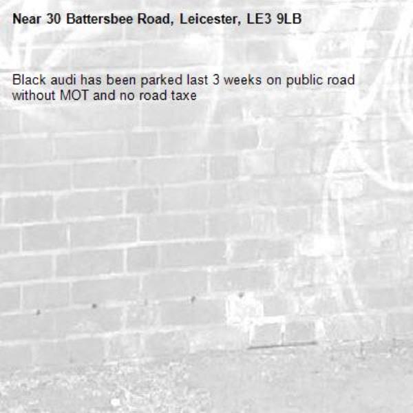 Black audi has been parked last 3 weeks on public road without MOT and no road taxe -30 Battersbee Road, Leicester, LE3 9LB