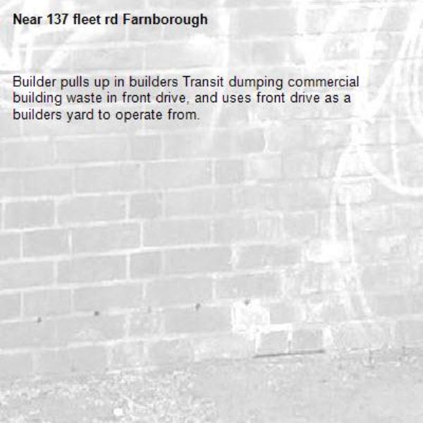 Builder pulls up in builders Transit dumping commercial building waste in front drive, and uses front drive as a builders yard to operate from.
-137 fleet rd Farnborough 