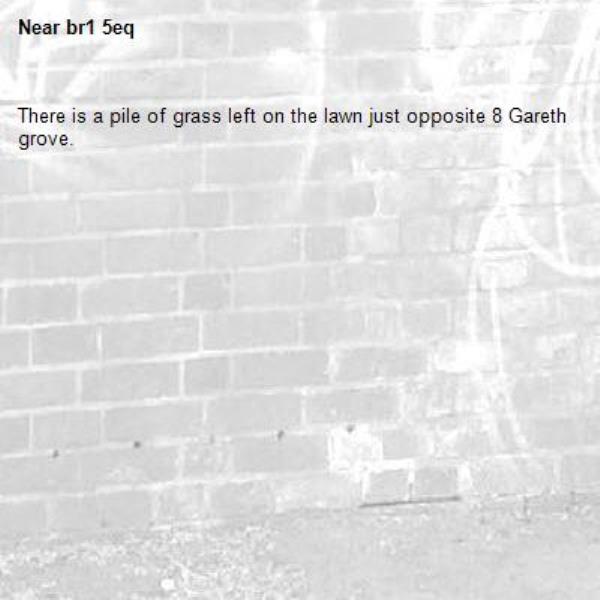 There is a pile of grass left on the lawn just opposite 8 Gareth grove.-br1 5eq