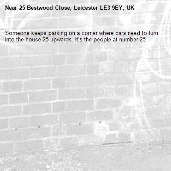 Someone keeps parking on a corner where cars need to turn into the house 25 upwards. It’s the people at number 25 -25 Bestwood Close, Leicester LE3 9EY, UK