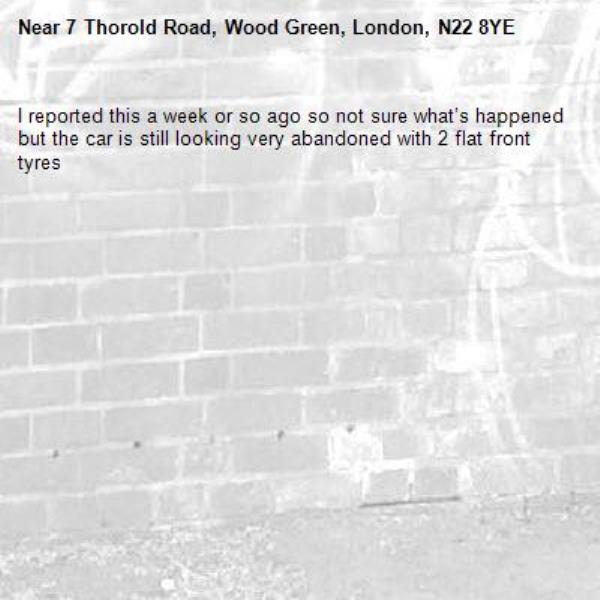 I reported this a week or so ago so not sure what’s happened but the car is still looking very abandoned with 2 flat front tyres-7 Thorold Road, Wood Green, London, N22 8YE