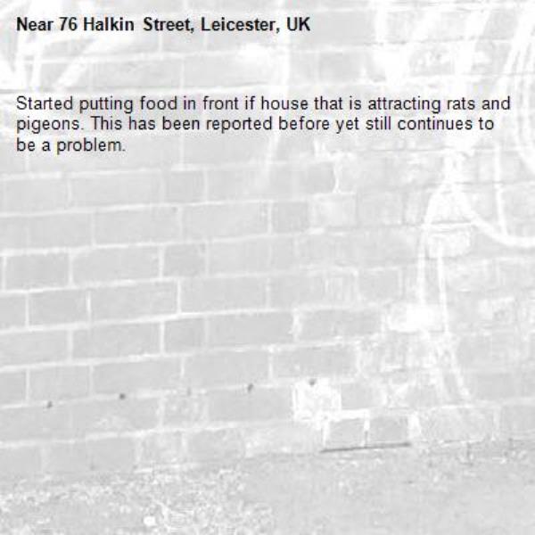 Started putting food in front if house that is attracting rats and pigeons. This has been reported before yet still continues to be a problem.-76 Halkin Street, Leicester, UK