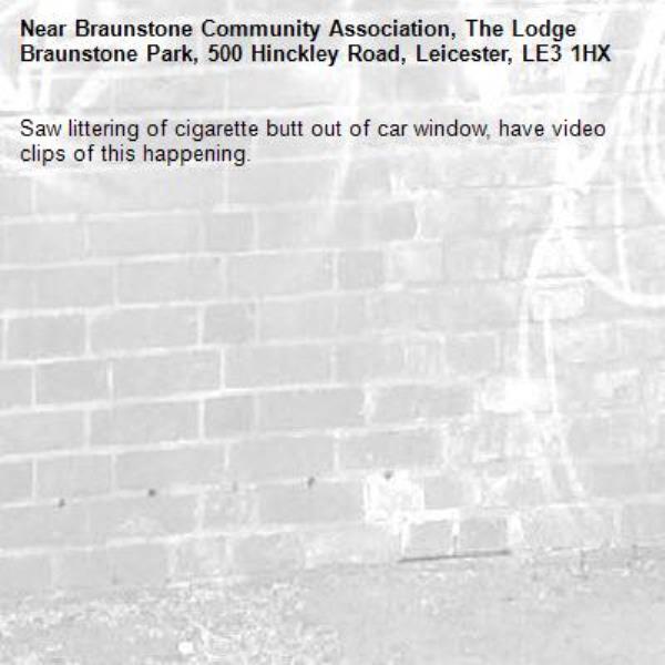 Saw littering of cigarette butt out of car window, have video clips of this happening.-Braunstone Community Association, The Lodge Braunstone Park, 500 Hinckley Road, Leicester, LE3 1HX