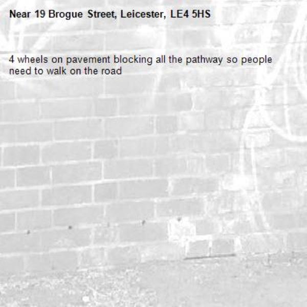 4 wheels on pavement blocking all the pathway so people need to walk on the road -19 Brogue Street, Leicester, LE4 5HS