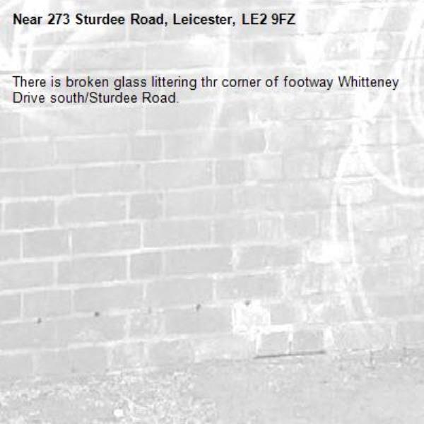 There is broken glass littering thr corner of footway Whitteney Drive south/Sturdee Road.-273 Sturdee Road, Leicester, LE2 9FZ