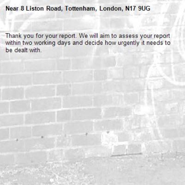 Thank you for your report. We will aim to assess your report within two working days and decide how urgently it needs to be dealt with.-8 Liston Road, Tottenham, London, N17 9UG