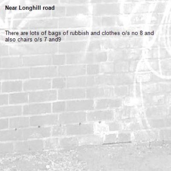There are lots of bags of rubbish and clothes o/s no 8 and also chairs o/s 7 and9
-Longhill road