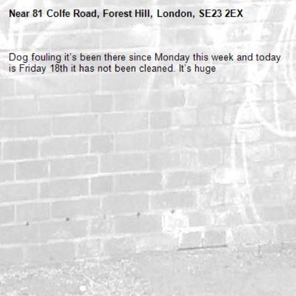 Dog fouling it’s been there since Monday this week and today is Friday 18th it has not been cleaned. It’s huge -81 Colfe Road, Forest Hill, London, SE23 2EX