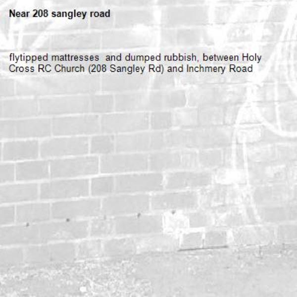 flytipped mattresses  and dumped rubbish, between Holy Cross RC Church (208 Sangley Rd) and Inchmery Road -208 sangley road