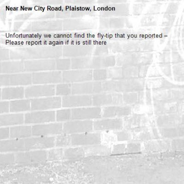 Unfortunately we cannot find the fly-tip that you reported – Please report it again if it is still there-New City Road, Plaistow, London
