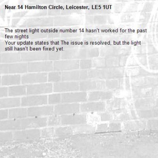 The street light outside number 14 hasn't worked for the past few nights
Your update states that The issue is resolved, but the light still hasn't been fixed yet.-14 Hamilton Circle, Leicester, LE5 1UT
